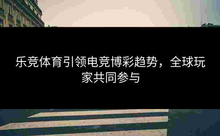 乐竞体育引领电竞博彩趋势，全球玩家共同参与