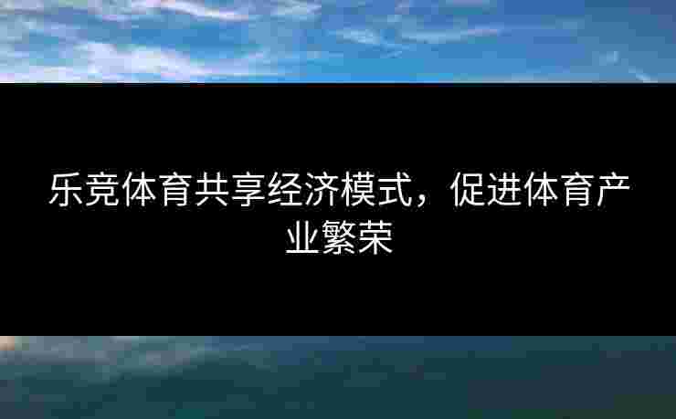 乐竞体育共享经济模式，促进体育产业繁荣