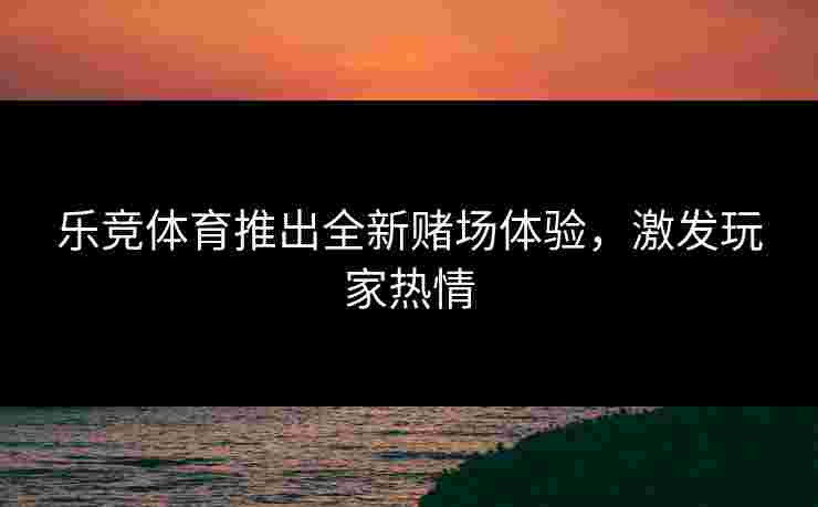 乐竞体育推出全新赌场体验，激发玩家热情