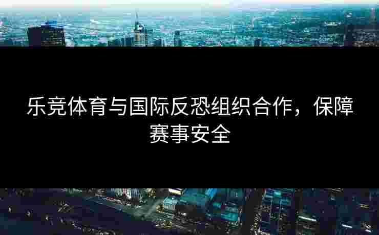 乐竞体育与国际反恐组织合作，保障赛事安全