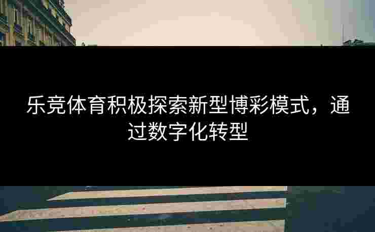 乐竞体育积极探索新型博彩模式，通过数字化转型