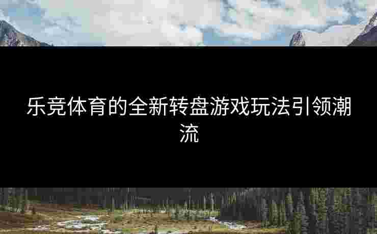 乐竞体育的全新转盘游戏玩法引领潮流