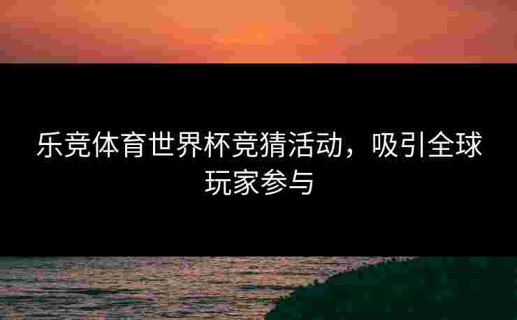 乐竞体育世界杯竞猜活动，吸引全球玩家参与