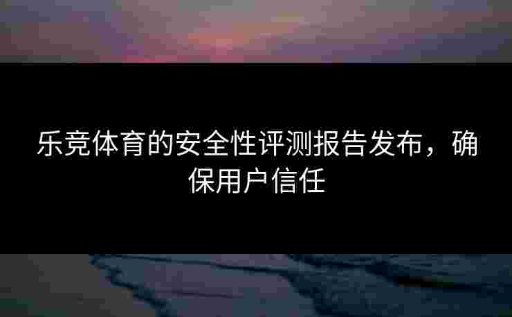 乐竞体育的安全性评测报告发布，确保用户信任