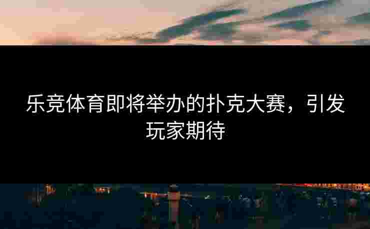 乐竞体育即将举办的扑克大赛，引发玩家期待