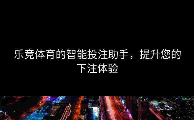 乐竞体育的智能投注助手，提升您的下注体验