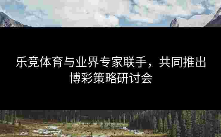 乐竞体育与业界专家联手，共同推出博彩策略研讨会