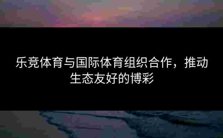 乐竞体育与国际体育组织合作，推动生态友好的博彩