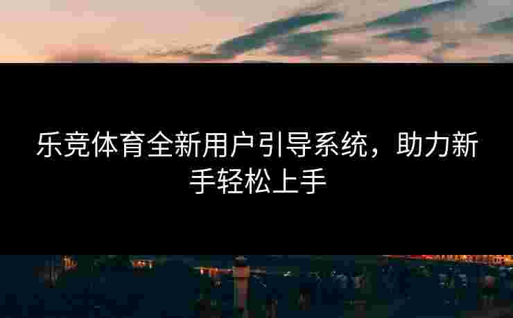 乐竞体育全新用户引导系统，助力新手轻松上手