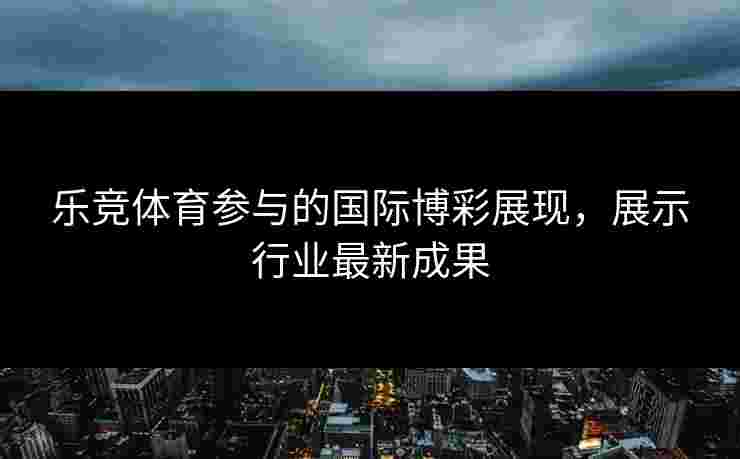 乐竞体育参与的国际博彩展现，展示行业最新成果