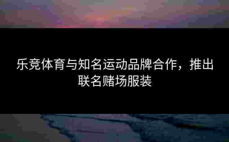 乐竞体育与知名运动品牌合作，推出联名赌场服装