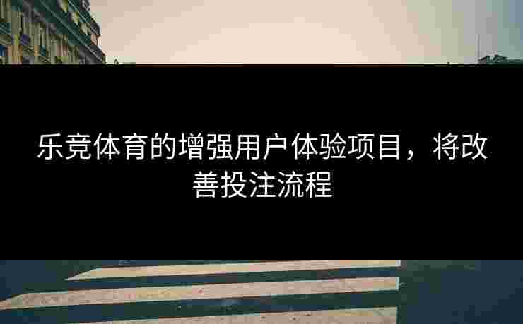 乐竞体育的增强用户体验项目，将改善投注流程