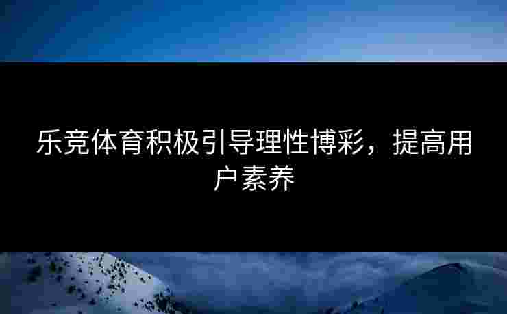 乐竞体育积极引导理性博彩，提高用户素养