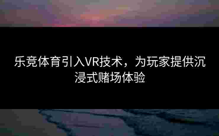 乐竞体育引入VR技术，为玩家提供沉浸式赌场体验