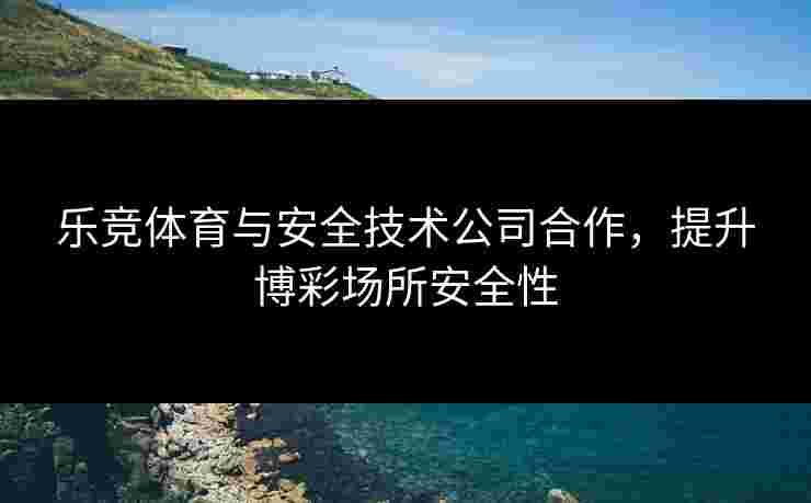 乐竞体育与安全技术公司合作，提升博彩场所安全性