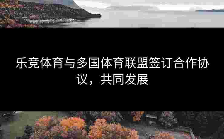 乐竞体育与多国体育联盟签订合作协议，共同发展