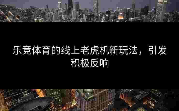 乐竞体育的线上老虎机新玩法，引发积极反响