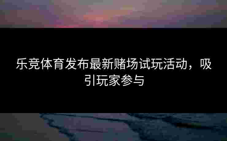 乐竞体育发布最新赌场试玩活动，吸引玩家参与