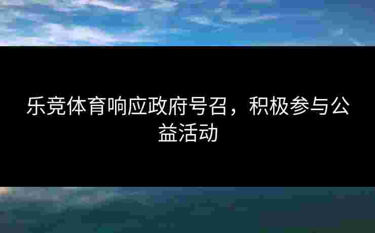 乐竞体育响应政府号召,积极参与公益活动 乐竞体育响应政府号召,积极参与公益活动