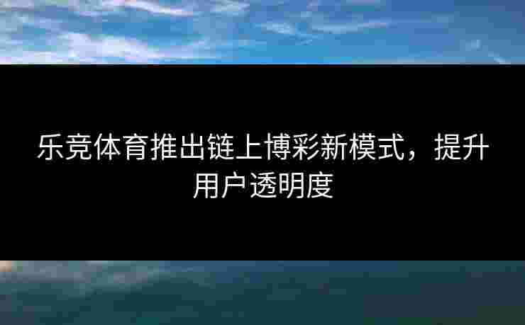 乐竞体育推出链上博彩新模式，提升用户透明度