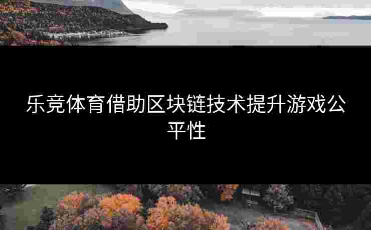 乐竞体育借助区块链技术提升游戏公平性