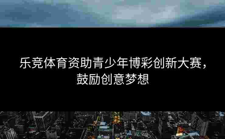 乐竞体育资助青少年博彩创新大赛，鼓励创意梦想