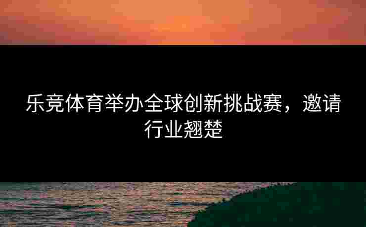 乐竞体育举办全球创新挑战赛，邀请行业翘楚