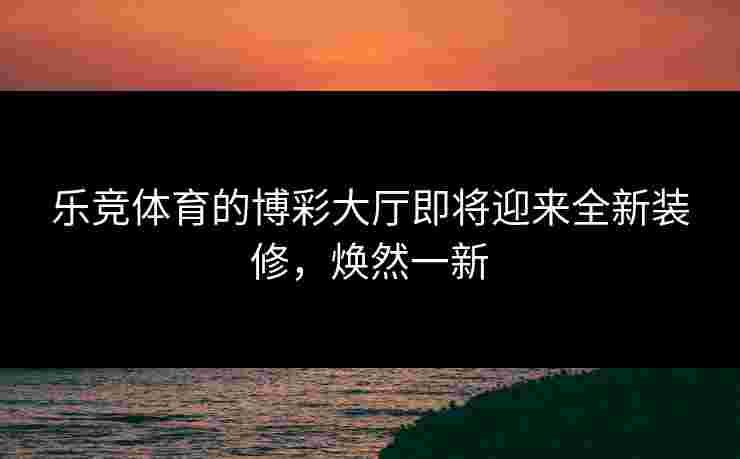 乐竞体育的博彩大厅即将迎来全新装修，焕然一新