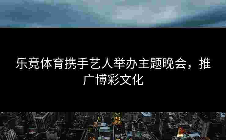 乐竞体育携手艺人举办主题晚会，推广博彩文化