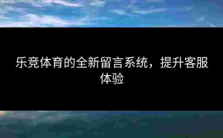 乐竞体育的全新留言系统，提升客服体验