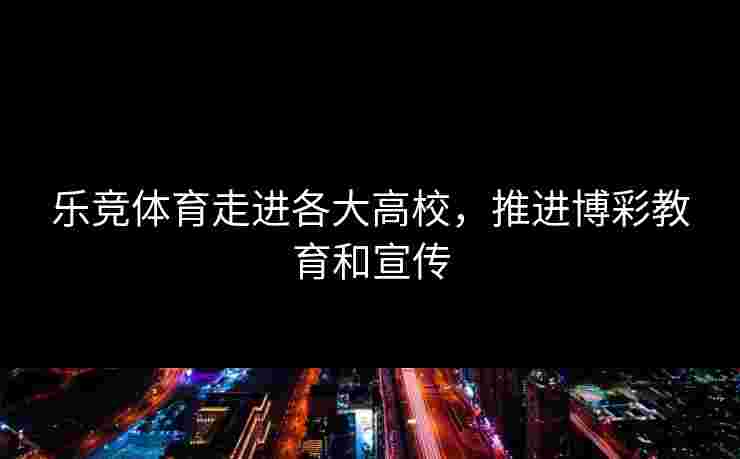 乐竞体育走进各大高校，推进博彩教育和宣传