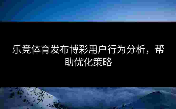 乐竞体育发布博彩用户行为分析，帮助优化策略