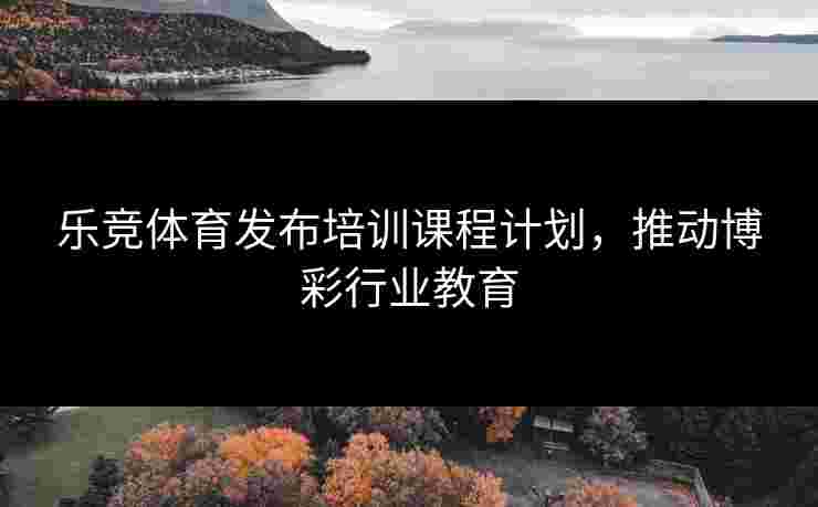 乐竞体育发布培训课程计划，推动博彩行业教育
