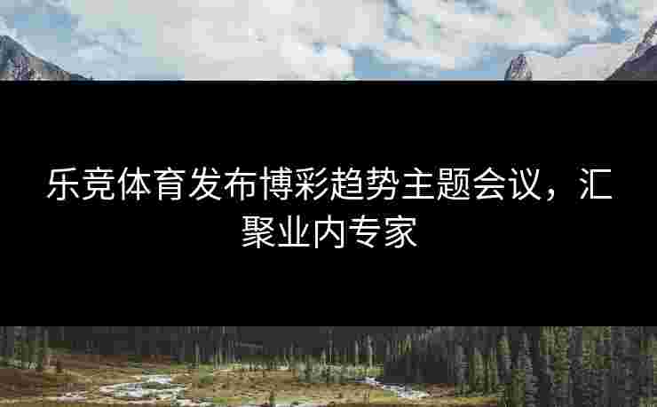 乐竞体育发布博彩趋势主题会议，汇聚业内专家