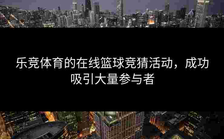 乐竞体育的在线篮球竞猜活动，成功吸引大量参与者