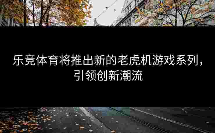 乐竞体育将推出新的老虎机游戏系列，引领创新潮流