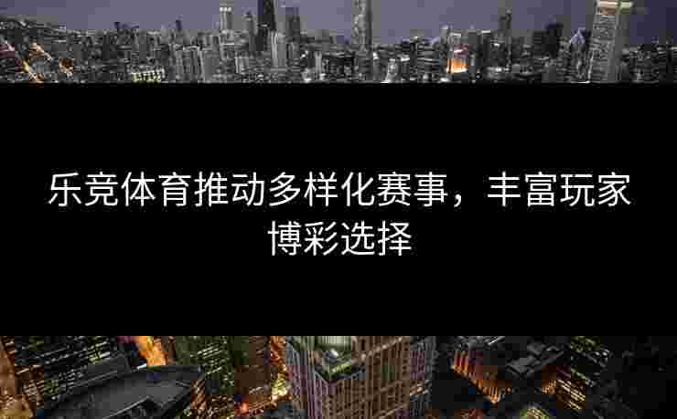 乐竞体育推动多样化赛事，丰富玩家博彩选择