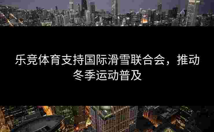 乐竞体育支持国际滑雪联合会，推动冬季运动普及