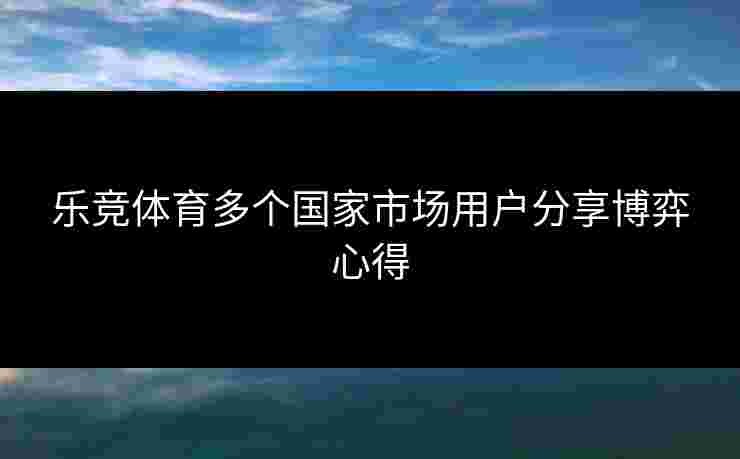 乐竞体育多个国家市场用户分享博弈心得