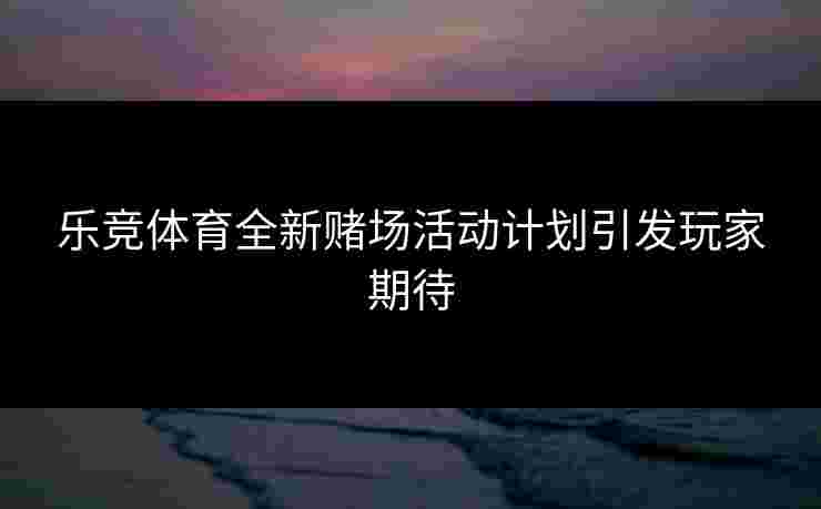 乐竞体育全新赌场活动计划引发玩家期待