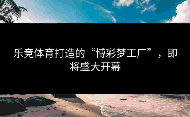 乐竞体育打造的“博彩梦工厂”，即将盛大开幕