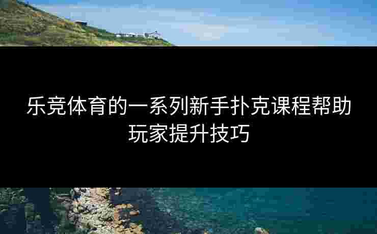 乐竞体育的一系列新手扑克课程帮助玩家提升技巧