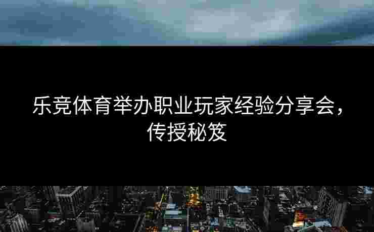 乐竞体育举办职业玩家经验分享会，传授秘笈
