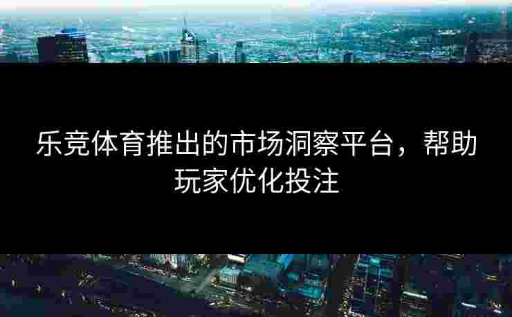 乐竞体育推出的市场洞察平台，帮助玩家优化投注