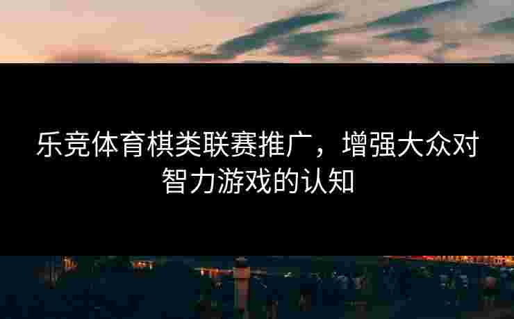 乐竞体育棋类联赛推广，增强大众对智力游戏的认知