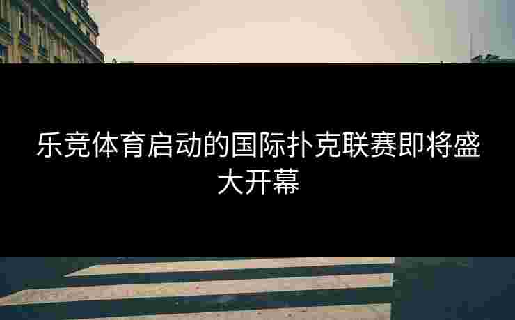 乐竞体育启动的国际扑克联赛即将盛大开幕