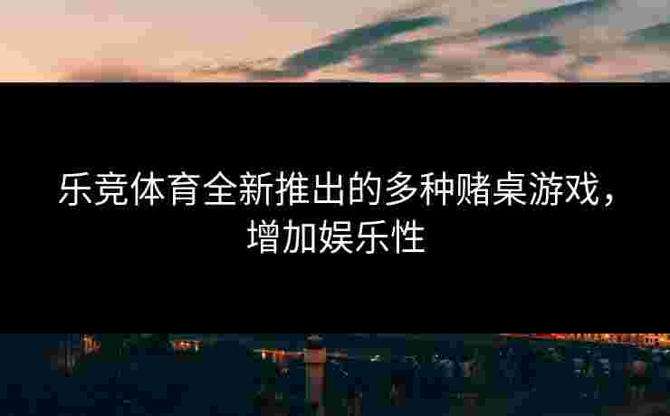 乐竞体育全新推出的多种赌桌游戏，增加娱乐性