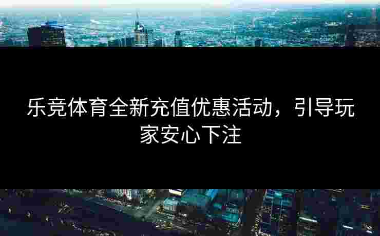 乐竞体育全新充值优惠活动,引导玩家安心下注 乐竞体育全新充值优惠活动,引导玩家安心下注