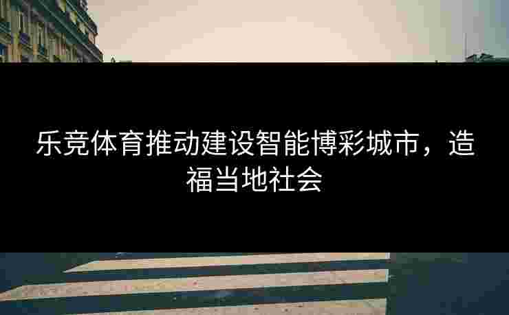 乐竞体育推动建设智能博彩城市，造福当地社会