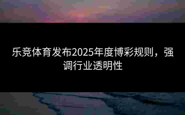 乐竞体育发布2025年度博彩规则，强调行业透明性